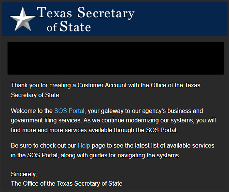 Screenshot of welcome email. Displays the language, Thank you for creating a Customer Account with the Office of the Texas Secretary of State. Welcome to the SOS Portal, your gateway to our agency's business and government filing services. As we continue modernizing our systems, you will find more and more services available through the SOS Portal.
